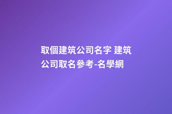 取個建筑公司名字 建筑公司取名參考-名學網